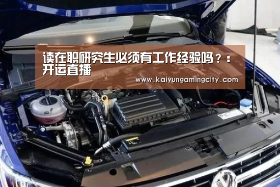 读在职研究生必须有工作经验吗?:开运直播(图4) 开运登录