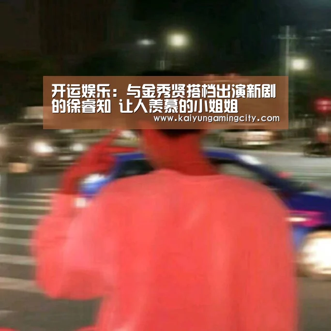 开运娱乐:与金秀贤搭档出演新剧的徐睿知 让人羡慕的小姐姐(图1) 开运直播