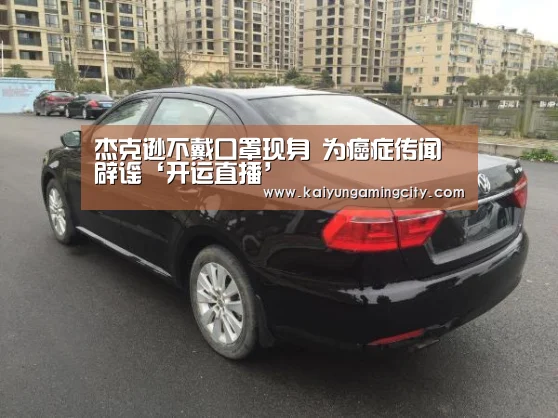 杰克逊不戴口罩现身 为癌症传闻辟谣‘开运直播’(图1) 开运竞猜