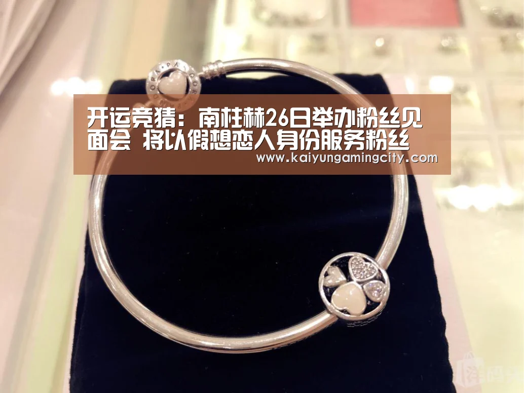 开运竞猜:南柱赫26日举办粉丝见面会 将以假想恋人身份服务粉丝(图4) 开运直播